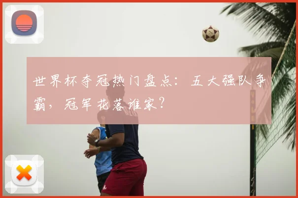 世界杯夺冠热门盘点：五大强队争霸，冠军花落谁家？
