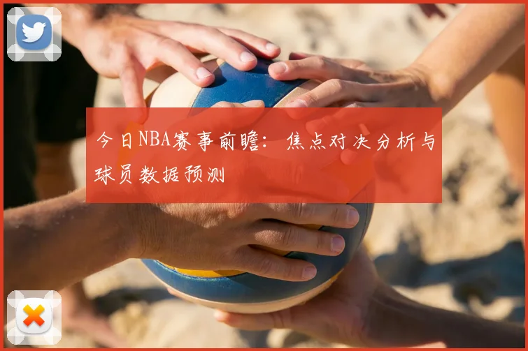 今日NBA赛事前瞻：焦点对决分析与球员数据预测