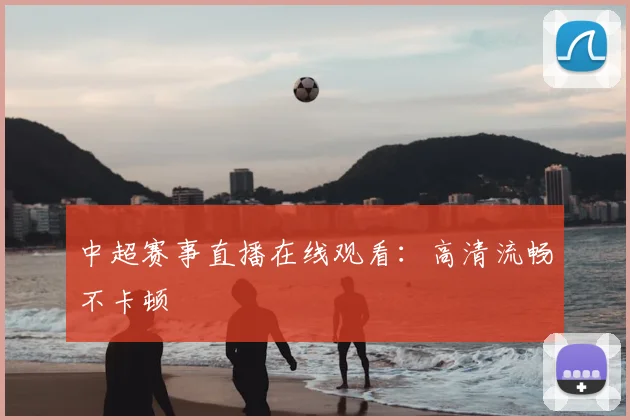 中超赛事直播在线观看:高清流畅不卡顿
