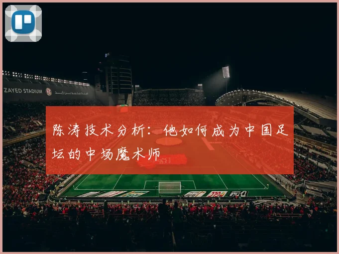 陈涛技术分析:他如何成为中国足坛的中场魔术师