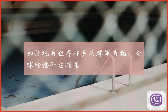 如何观看世界杯乒乓球赛直播:全球转播平台指南