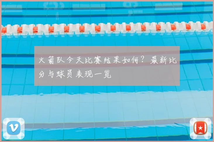 火箭队今天比赛结果如何?最新比分与球员表现一览