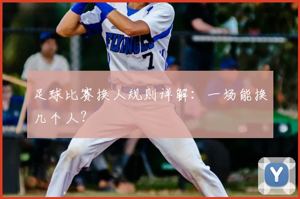 足球比赛换人规则详解:一场能换几个人?