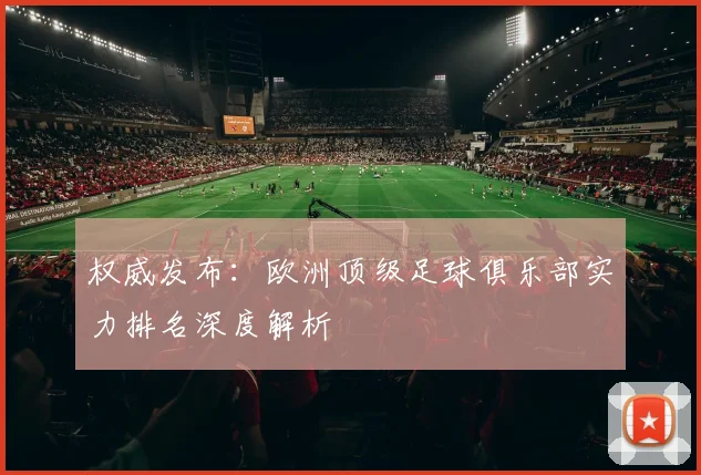 权威发布：欧洲顶级足球俱乐部实力排名深度解析