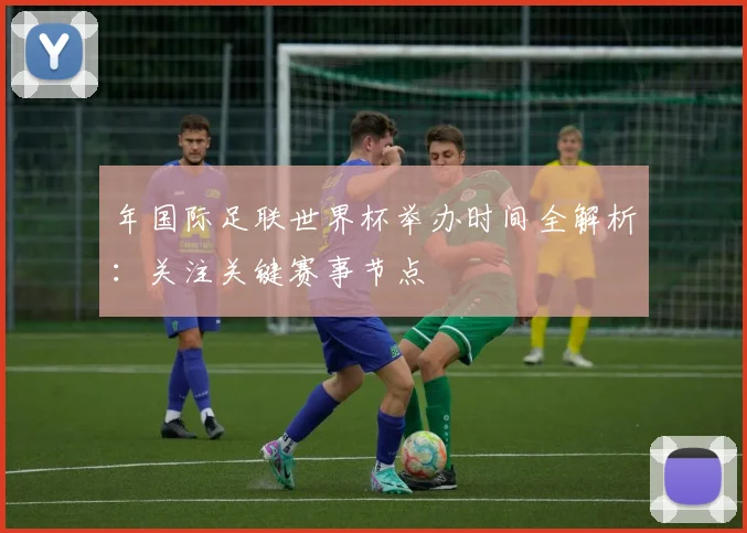 年国际足联世界杯举办时间全解析:关注关键赛事节点