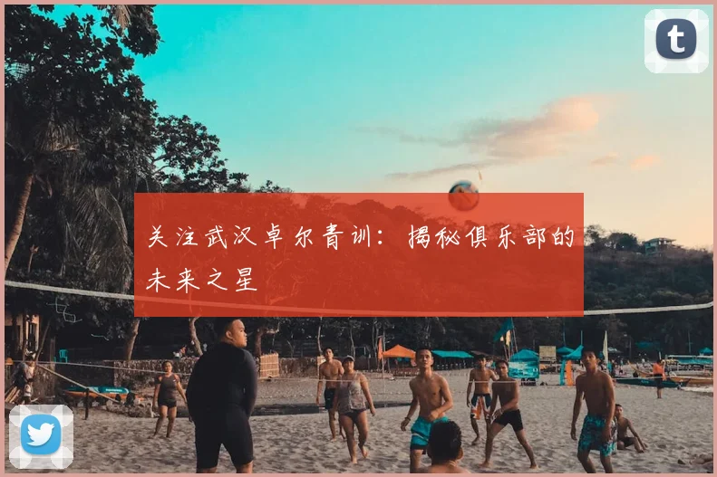 关注武汉卓尔青训:揭秘俱乐部的未来之星