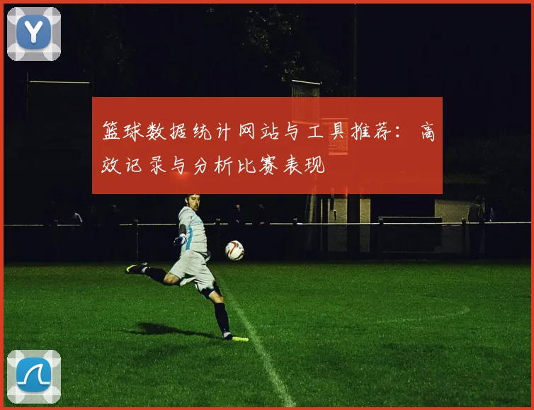 篮球数据统计网站与工具推荐：高效记录与分析比赛表现