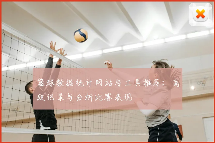 篮球数据统计网站与工具推荐：高效记录与分析比赛表现